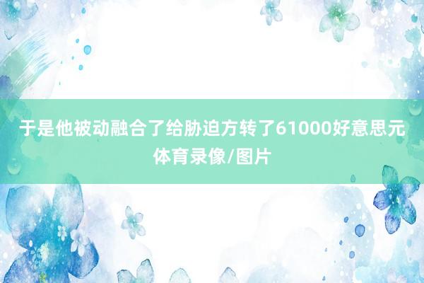 于是他被动融合了给胁迫方转了61000好意思元体育录像/图片