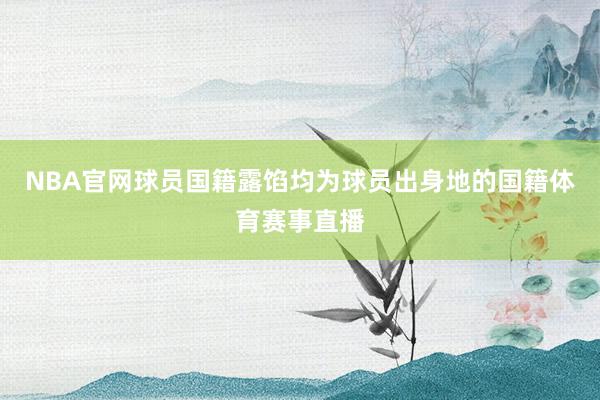 NBA官网球员国籍露馅均为球员出身地的国籍体育赛事直播