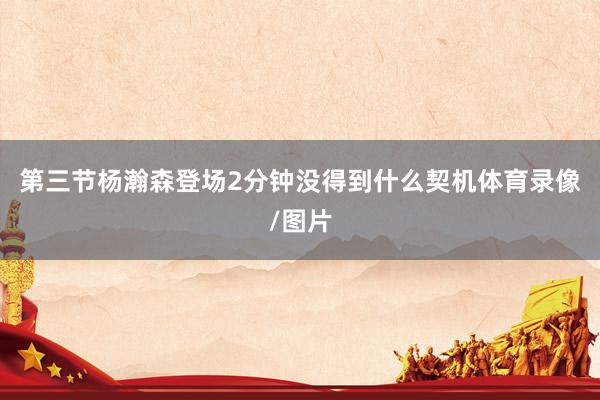 第三节杨瀚森登场2分钟没得到什么契机体育录像/图片