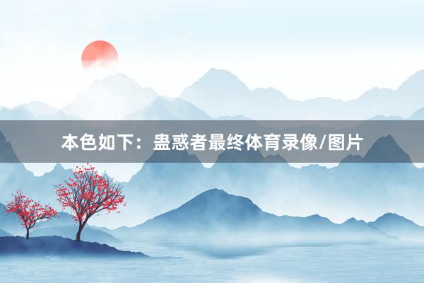 本色如下:蛊惑者最终体育录像/图片