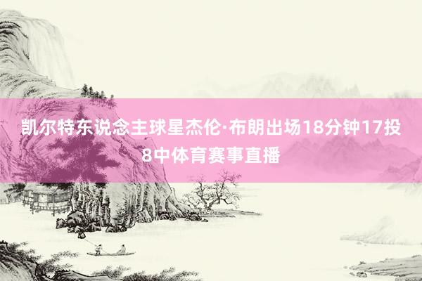 凯尔特东说念主球星杰伦·布朗出场18分钟17投8中体育赛事直播