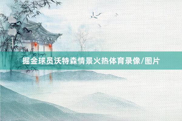 掘金球员沃特森情景火热体育录像/图片