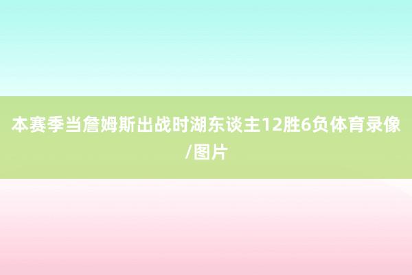 本赛季当詹姆斯出战时湖东谈主12胜6负体育录像/图片
