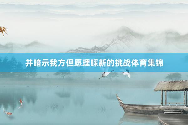 并暗示我方但愿理睬新的挑战体育集锦