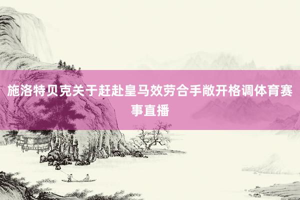 施洛特贝克关于赶赴皇马效劳合手敞开格调体育赛事直播