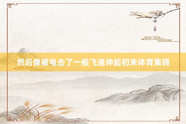 然后像被电击了一般飞速伸起初来体育集锦