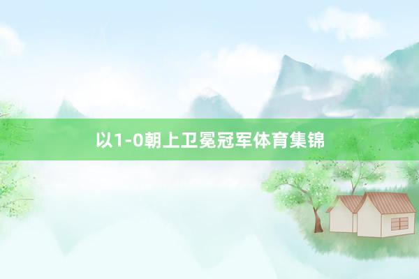 以1-0朝上卫冕冠军体育集锦