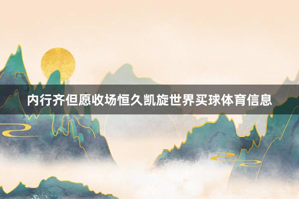 内行齐但愿收场恒久凯旋世界买球体育信息