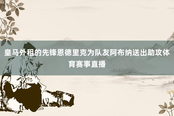 皇马外租的先锋恩德里克为队友阿布纳送出助攻体育赛事直播