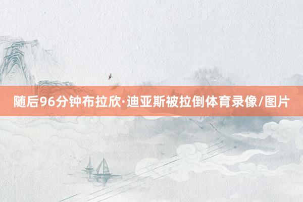 随后96分钟布拉欣·迪亚斯被拉倒体育录像/图片