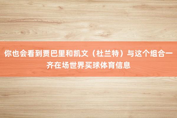 你也会看到贾巴里和凯文（杜兰特）与这个组合一齐在场世界买球体育信息