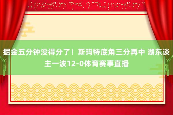 掘金五分钟没得分了！斯玛特底角三分再中 湖东谈主一波12-0体育赛事直播