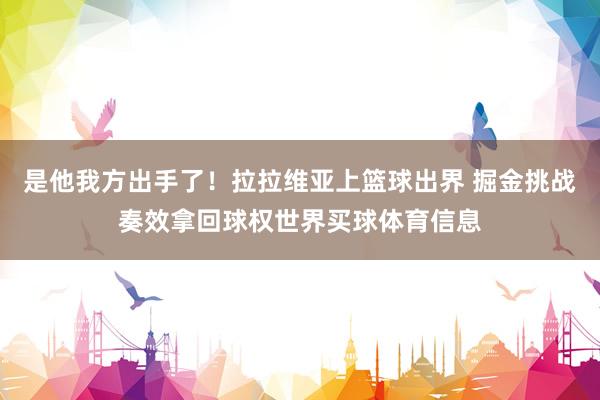 是他我方出手了！拉拉维亚上篮球出界 掘金挑战奏效拿回球权世界买球体育信息