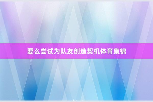要么尝试为队友创造契机体育集锦