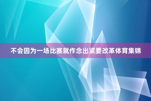 不会因为一场比赛就作念出紧要改革体育集锦