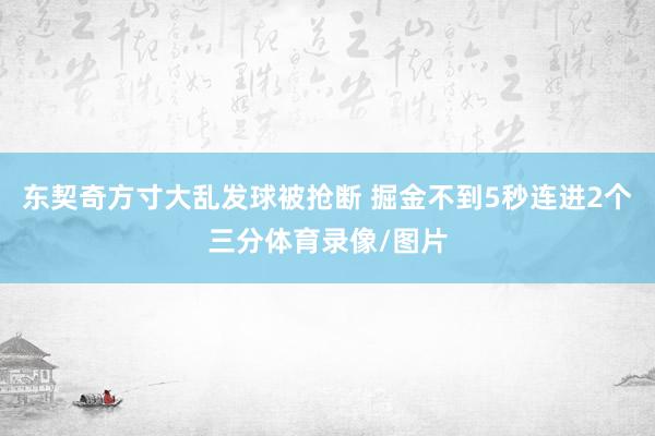 东契奇方寸大乱发球被抢断 掘金不到5秒连进2个三分体育录像/图片