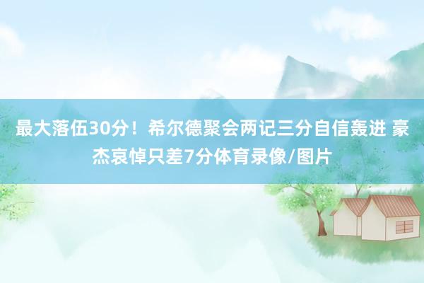 最大落伍30分！希尔德聚会两记三分自信轰进 豪杰哀悼只差7分体育录像/图片