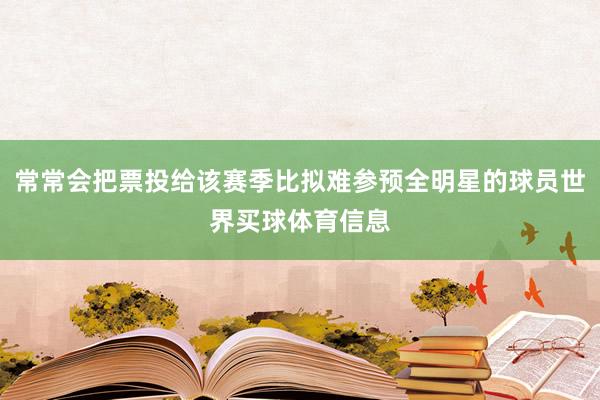 常常会把票投给该赛季比拟难参预全明星的球员世界买球体育信息