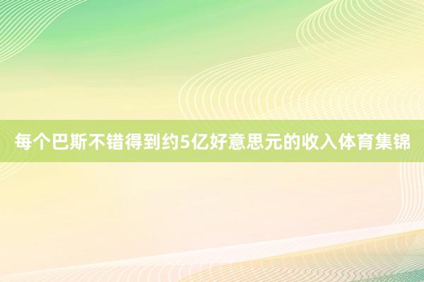 每个巴斯不错得到约5亿好意思元的收入体育集锦