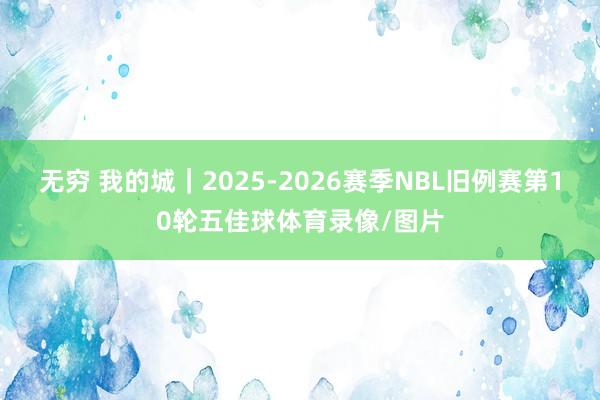 无穷 我的城｜2025-2026赛季NBL旧例赛第10轮五佳球体育录像/图片