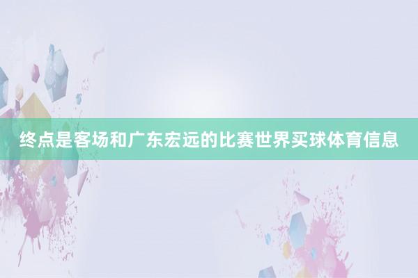 终点是客场和广东宏远的比赛世界买球体育信息