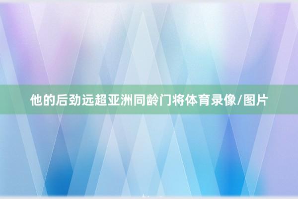他的后劲远超亚洲同龄门将体育录像/图片