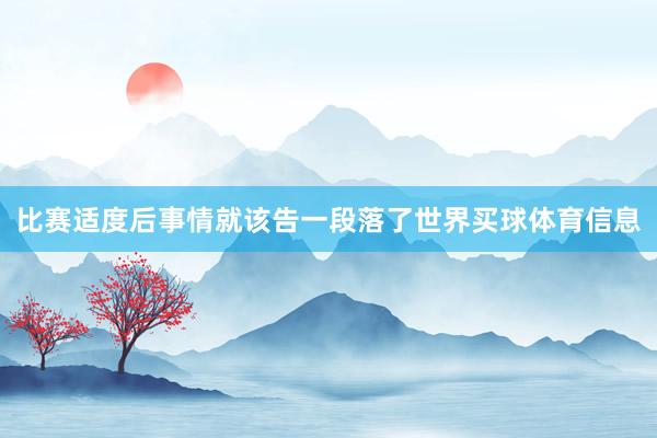 比赛适度后事情就该告一段落了世界买球体育信息
