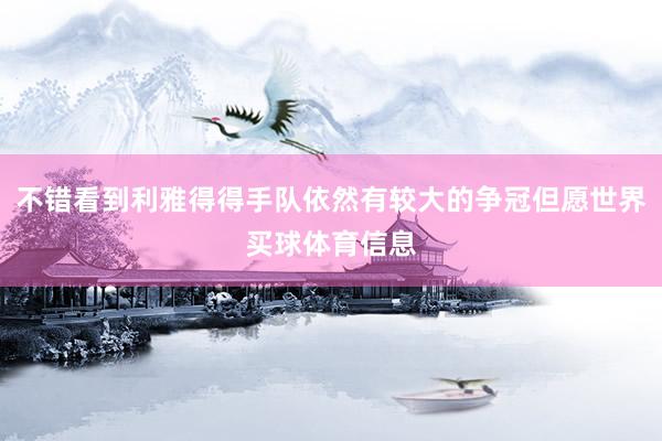 不错看到利雅得得手队依然有较大的争冠但愿世界买球体育信息