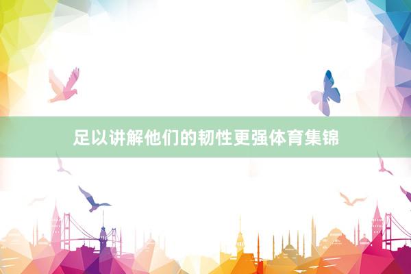 足以讲解他们的韧性更强体育集锦