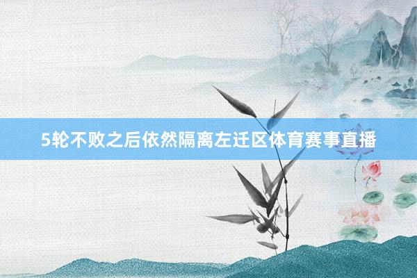 5轮不败之后依然隔离左迁区体育赛事直播