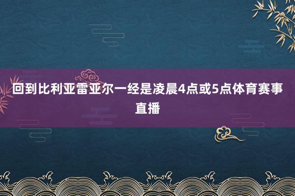 回到比利亚雷亚尔一经是凌晨4点或5点体育赛事直播