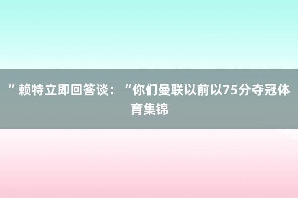 ”赖特立即回答谈:“你们曼联以前以75分夺冠体育集锦