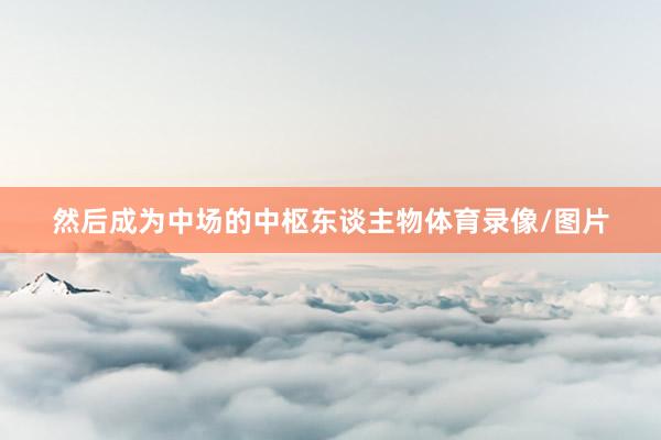 然后成为中场的中枢东谈主物体育录像/图片