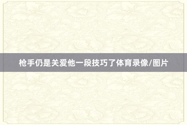 枪手仍是关爱他一段技巧了体育录像/图片