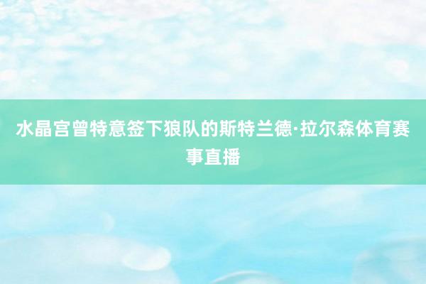 水晶宫曾特意签下狼队的斯特兰德·拉尔森体育赛事直播