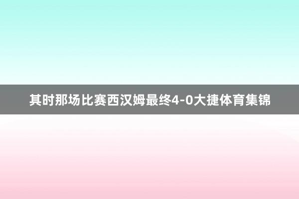 其时那场比赛西汉姆最终4-0大捷体育集锦