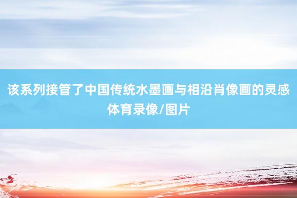 该系列接管了中国传统水墨画与相沿肖像画的灵感体育录像/图片