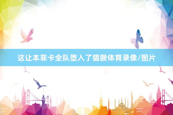 这让本菲卡全队堕入了猖獗体育录像/图片