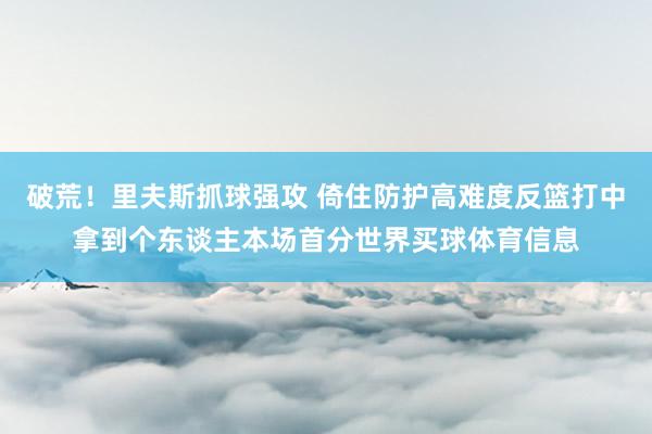 破荒！里夫斯抓球强攻 倚住防护高难度反篮打中拿到个东谈主本场首分世界买球体育信息