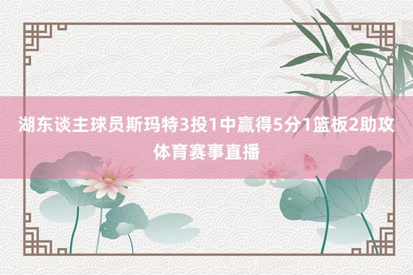 湖东谈主球员斯玛特3投1中赢得5分1篮板2助攻体育赛事直播