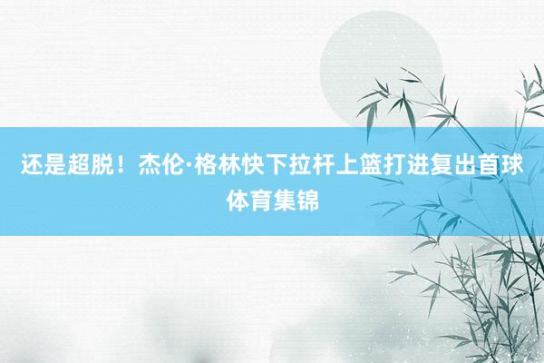 还是超脱！杰伦·格林快下拉杆上篮打进复出首球体育集锦