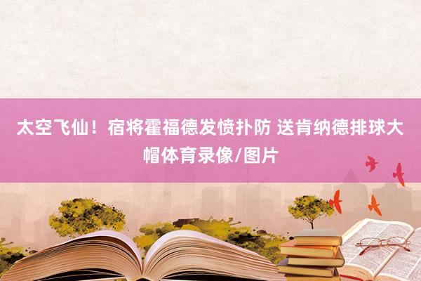 太空飞仙！宿将霍福德发愤扑防 送肯纳德排球大帽体育录像/图片