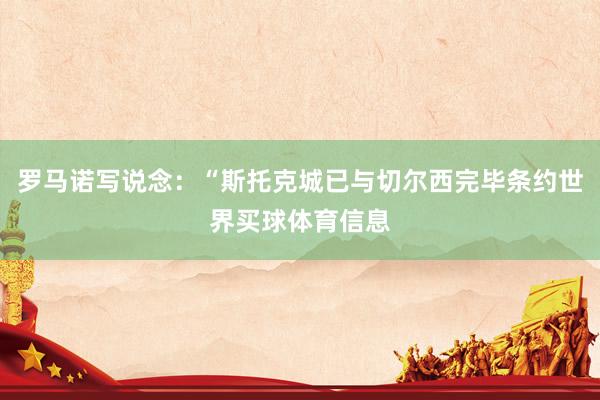 罗马诺写说念：“斯托克城已与切尔西完毕条约世界买球体育信息