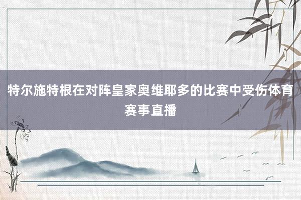 特尔施特根在对阵皇家奥维耶多的比赛中受伤体育赛事直播