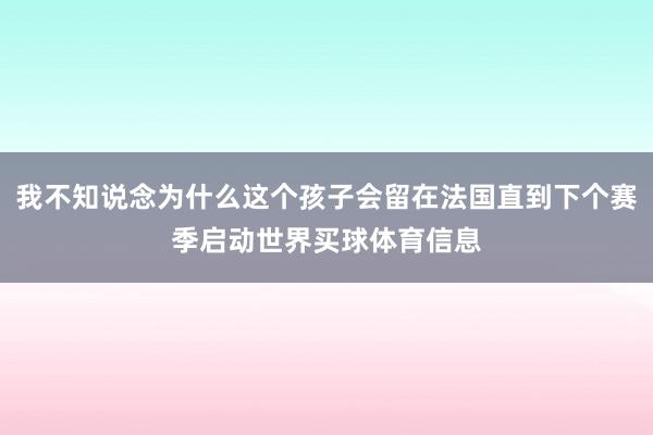 我不知说念为什么这个孩子会留在法国直到下个赛季启动世界买球体育信息