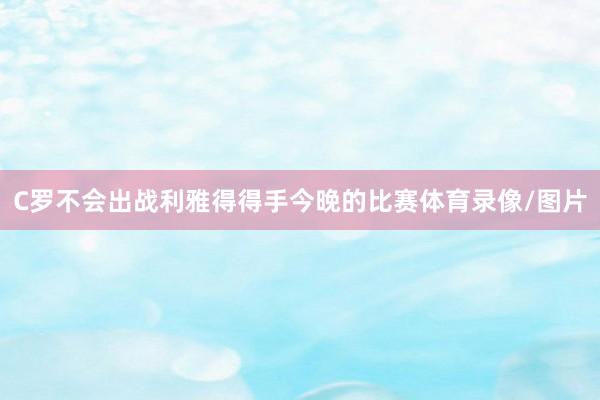 C罗不会出战利雅得得手今晚的比赛体育录像/图片