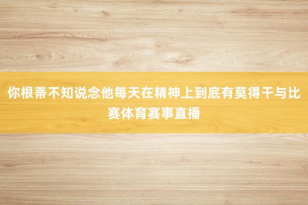 你根蒂不知说念他每天在精神上到底有莫得干与比赛体育赛事直播