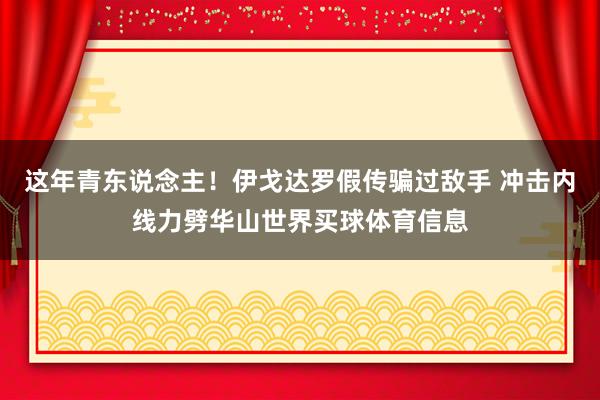 这年青东说念主！伊戈达罗假传骗过敌手 冲击内线力劈华山世界买球体育信息