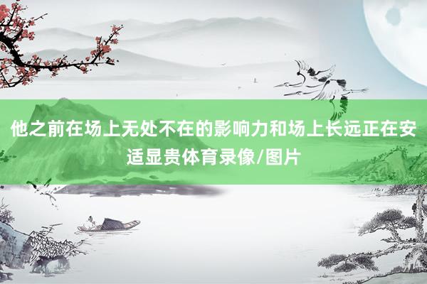 他之前在场上无处不在的影响力和场上长远正在安适显贵体育录像/图片