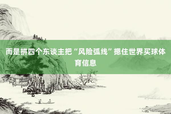 而是拼四个东谈主把“风险弧线”摁住世界买球体育信息